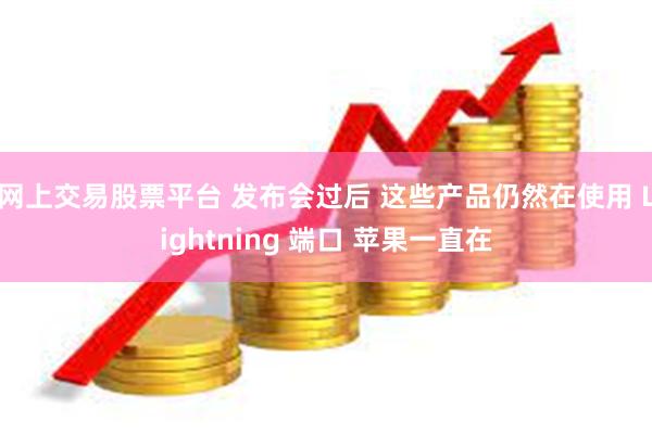 网上交易股票平台 发布会过后 这些产品仍然在使用 Lightning 端口 苹果一直在