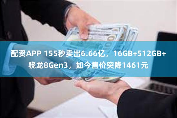 配资APP 155秒卖出6.66亿，16GB+512GB+骁龙8Gen3，如今售价突降1461元