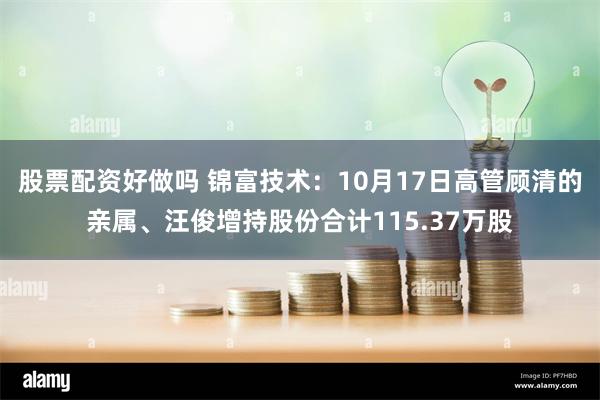 股票配资好做吗 锦富技术：10月17日高管顾清的亲属、汪俊增持股份合计115.37万股