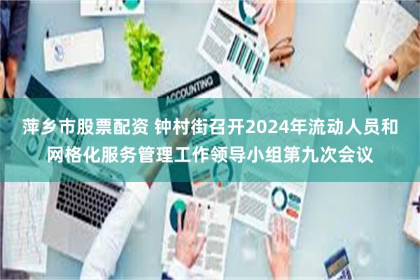 萍乡市股票配资 钟村街召开2024年流动人员和网格化服务管理工作领导小组第九次会议