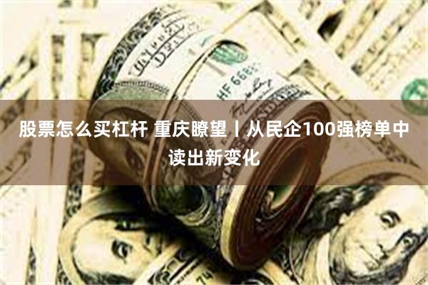 股票怎么买杠杆 重庆瞭望丨从民企100强榜单中读出新变化