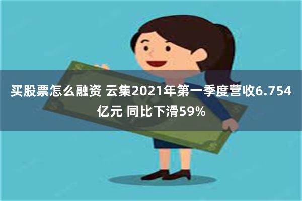 买股票怎么融资 云集2021年第一季度营收6.754亿元 同比下滑59%