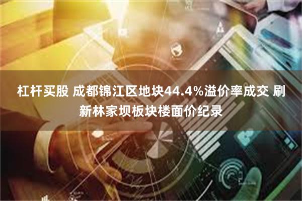 杠杆买股 成都锦江区地块44.4%溢价率成交 刷新林家坝板块楼面价纪录