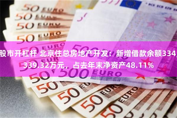 股市开杠杆 北京住总房地产开发：新增借款余额334,339.32万元，占去年末净资产48.11%