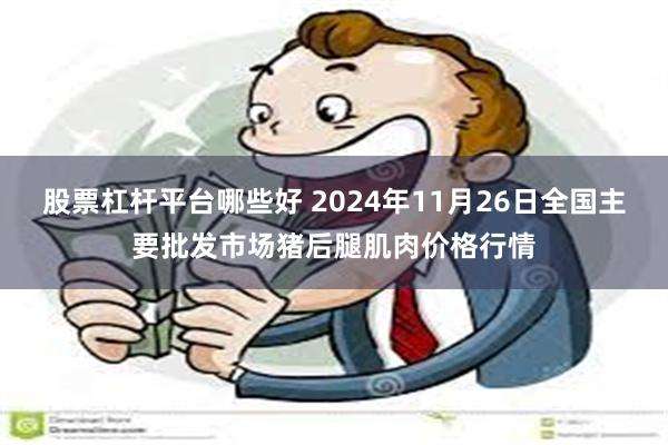 股票杠杆平台哪些好 2024年11月26日全国主要批发市场猪后腿肌肉价格行情