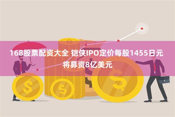 168股票配资大全 铠侠IPO定价每股1455日元 将募资8亿美元