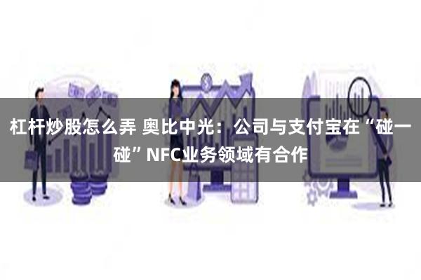 杠杆炒股怎么弄 奥比中光：公司与支付宝在“碰一碰”NFC业务领域有合作