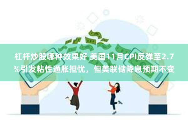 杠杆炒股哪种效果好 美国11月CPI反弹至2.7%引发粘性通胀担忧，但美联储降息预期不变