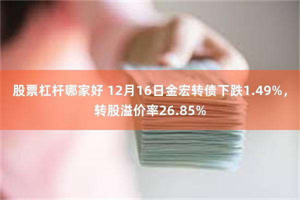 股票杠杆哪家好 12月16日金宏转债下跌1.49%，转股溢价率26.85%