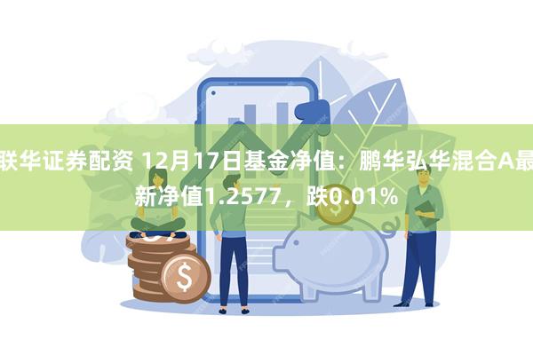 联华证券配资 12月17日基金净值：鹏华弘华混合A最新净值1.2577，跌0.01%