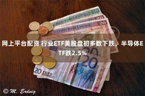 网上平台配资 行业ETF美股盘初多数下跌，半导体ETF跌2.5%