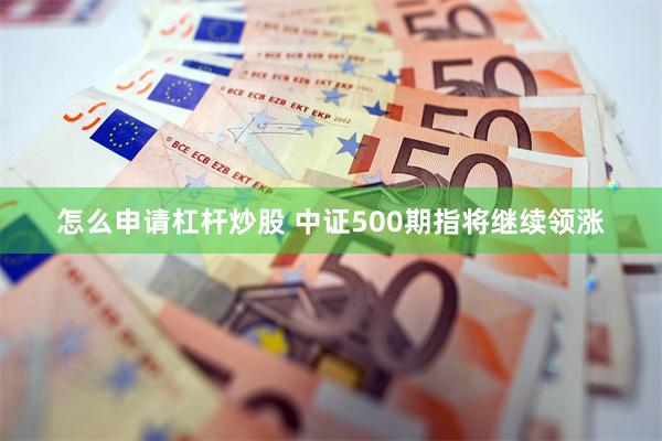 怎么申请杠杆炒股 中证500期指将继续领涨