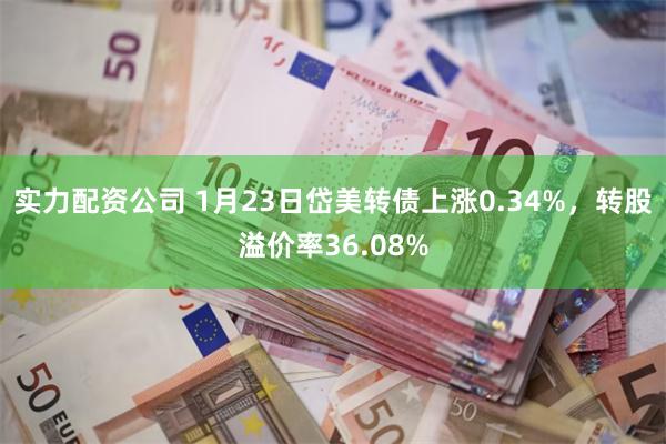 实力配资公司 1月23日岱美转债上涨0.34%，转股溢价率36.08%