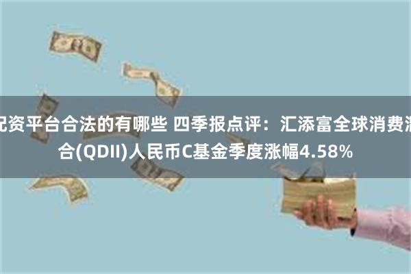 配资平台合法的有哪些 四季报点评：汇添富全球消费混合(QDII)人民币C基金季度涨幅4.58%