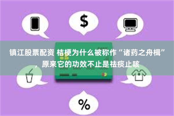 镇江股票配资 桔梗为什么被称作“诸药之舟楫”，原来它的功效不止是祛痰止咳