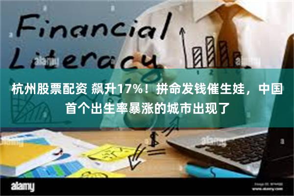 杭州股票配资 飙升17%！拼命发钱催生娃，中国首个出生率暴涨的城市出现了