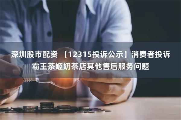 深圳股市配资 【12315投诉公示】消费者投诉霸王茶姬奶茶店其他售后服务问题