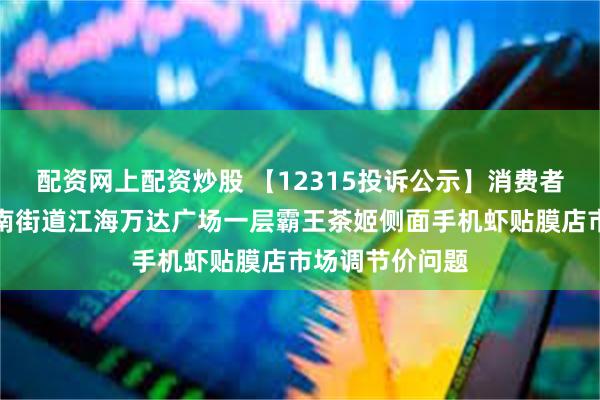 配资网上配资炒股 【12315投诉公示】消费者投诉江海区江南街道江海万达广场一层霸王茶姬侧面手机虾贴膜店市场调节价问题