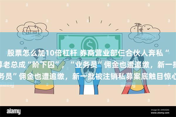 股票怎么加10倍杠杆 券商营业部仨合伙人奔私“梦碎”，18%高利贷私募老总成“阶下囚”，“业务员”佣金也遭追缴，新一批被注销私募案底触目惊心