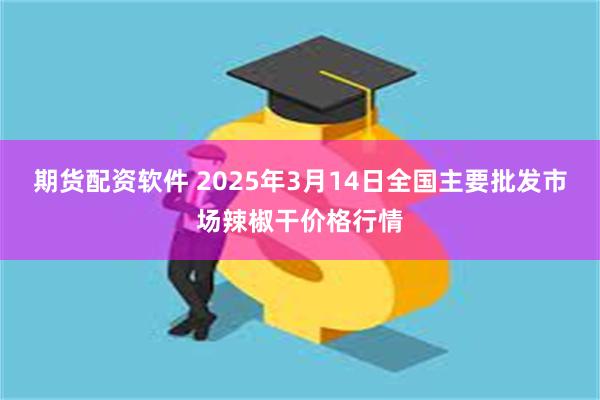 期货配资软件 2025年3月14日全国主要批发市场辣椒干价格行情