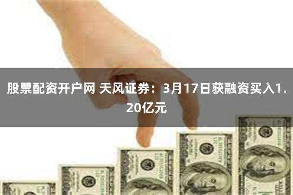 股票配资开户网 天风证券：3月17日获融资买入1.20亿元